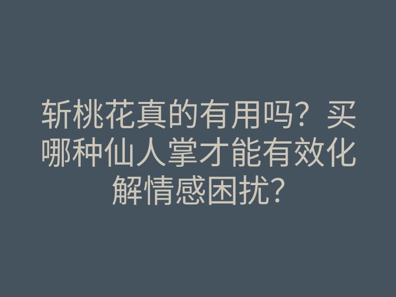 斩桃花真的有用吗?买哪种仙人掌才能有效化解情感困扰?