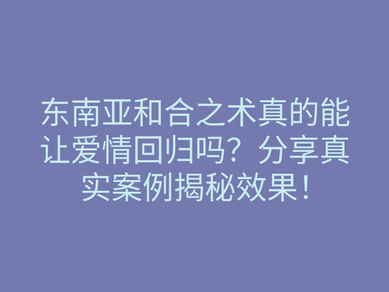 东南亚和合之术真的能让爱情回归吗?分享真实案例揭秘效果!