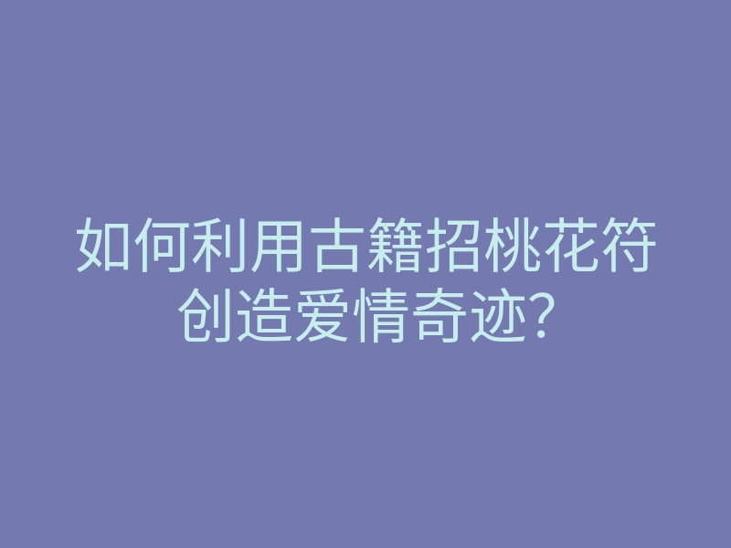 如何利用古籍招桃花符创造爱情奇迹?