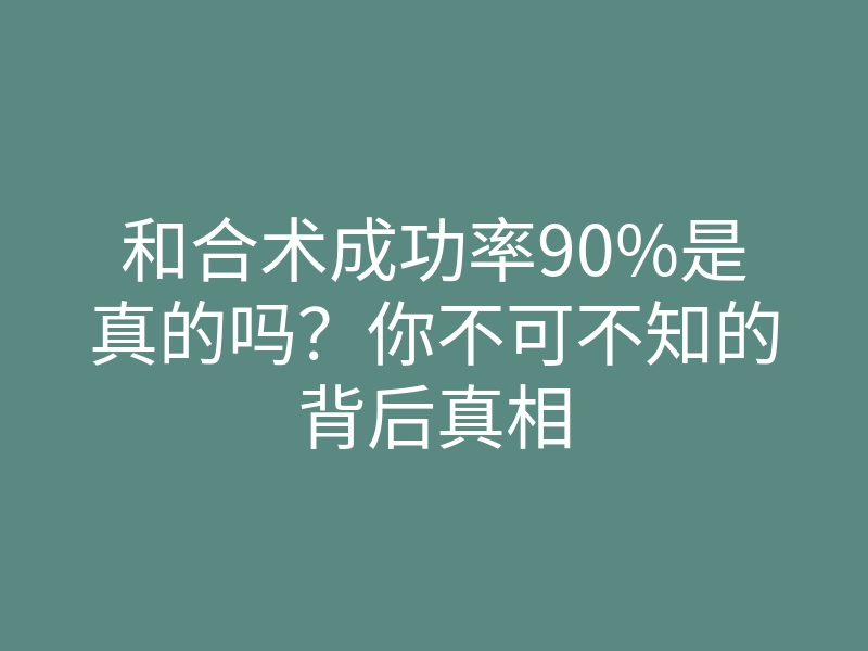 和合术成功率90%是真的吗?你不可不知的背后真相