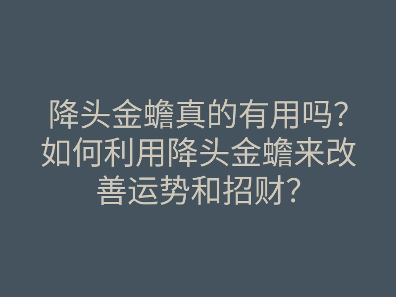 降头金蟾真的有用吗？如何利用降头金蟾来改善运势和招财？