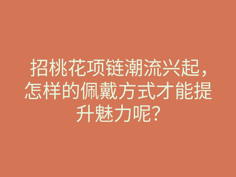 招桃花项链潮流兴起,怎样的佩戴方式才能提升魅力呢?