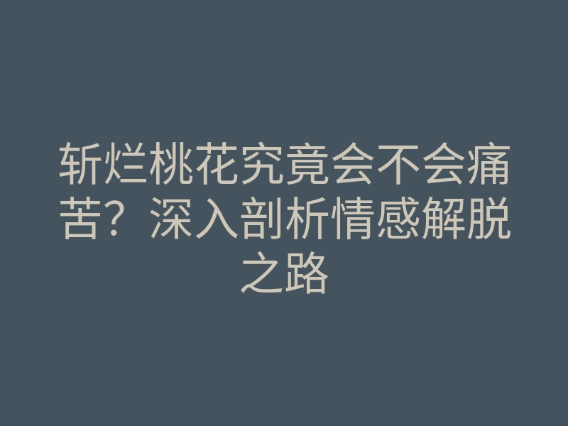 斩烂桃花究竟会不会痛苦？深入剖析情感解脱之路