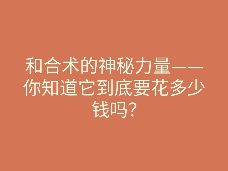 和合术的神秘力量——你知道它到底要花多少钱吗?