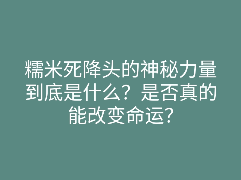 糯米死降头的神秘力量到底是什么?是否真的能改变命运?