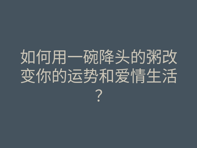 如何用一碗降头的粥改变你的运势和爱情生活?