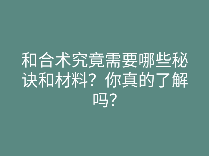 和合术究竟需要哪些秘诀和材料?你真的了解吗?