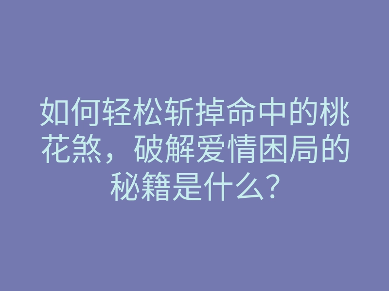 如何轻松斩掉命中的桃花煞,破解爱情困局的秘籍是什么?
