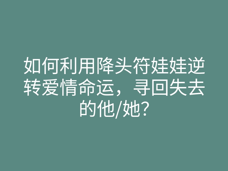 如何利用降头符娃娃逆转爱情命运,寻回失去的他/她?