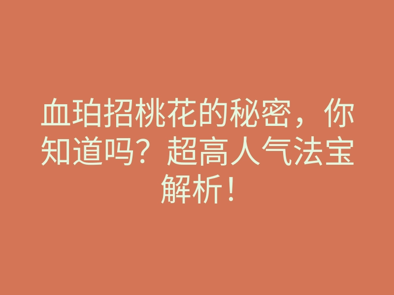 血珀招桃花的秘密,你知道吗?超高人气法宝解析!