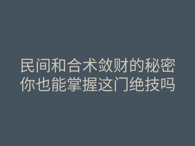 民间和合术敛财的秘密你也能掌握这门绝技吗