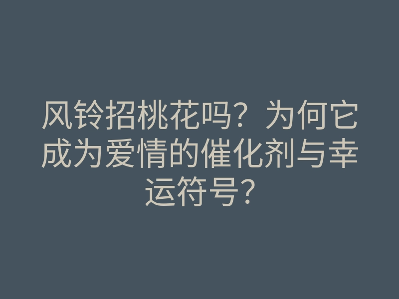 风铃招桃花吗？为何它成为爱情的催化剂与幸运符号？