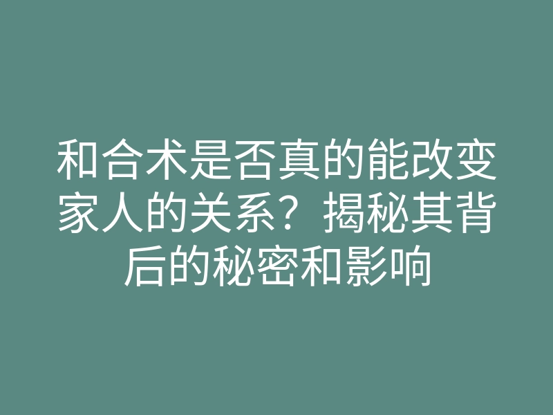 和合术是否真的能改变家人的关系?揭秘其背后的秘密和影响