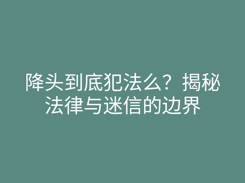 降头到底犯法么?揭秘法律与迷信的边界