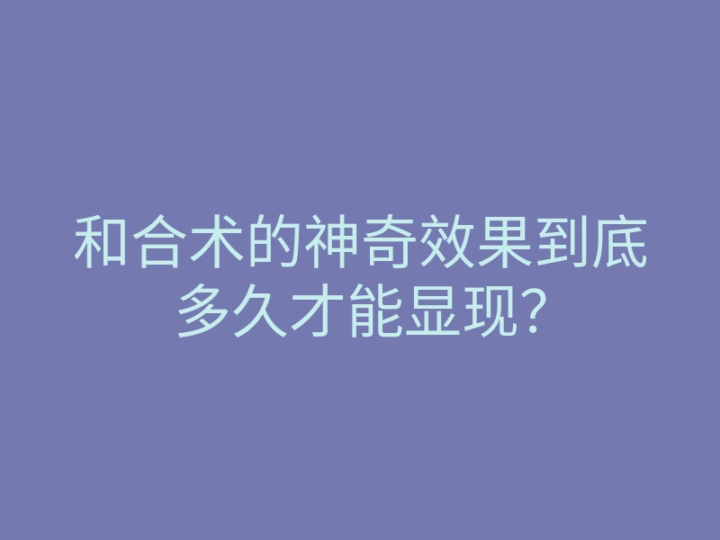和合术的神奇效果到底多久才能显现?