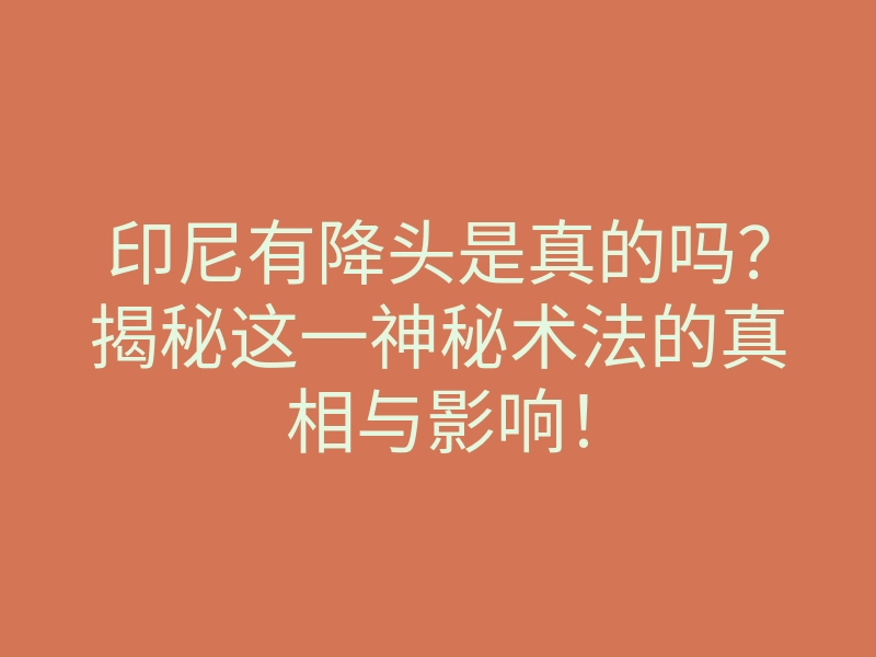 印尼有降头是真的吗?揭秘这一神秘术法的真相与影响!