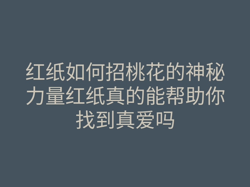 红纸如何招桃花的神秘力量红纸真的能帮助你找到真爱吗