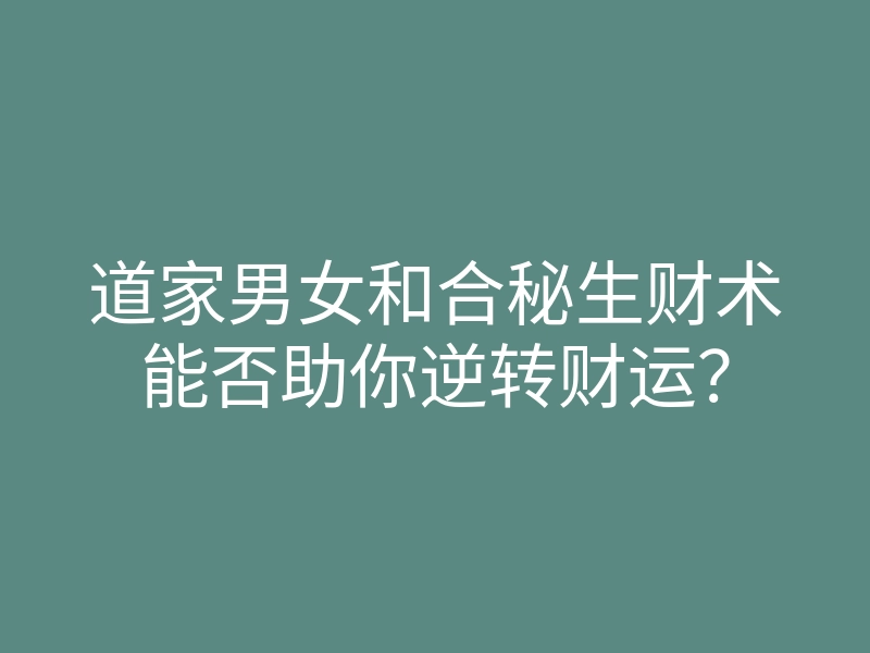 道家男女和合秘生财术能否助你逆转财运?