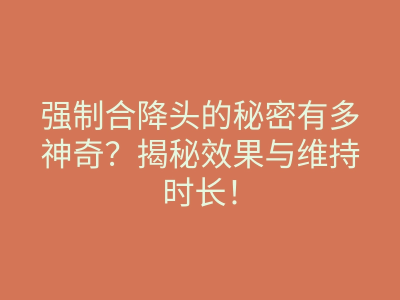 强制合降头的秘密有多神奇?揭秘效果与维持时长!