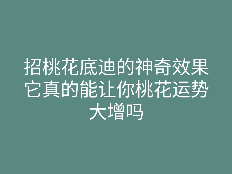 招桃花底迪的神奇效果它真的能让你桃花运势大增吗