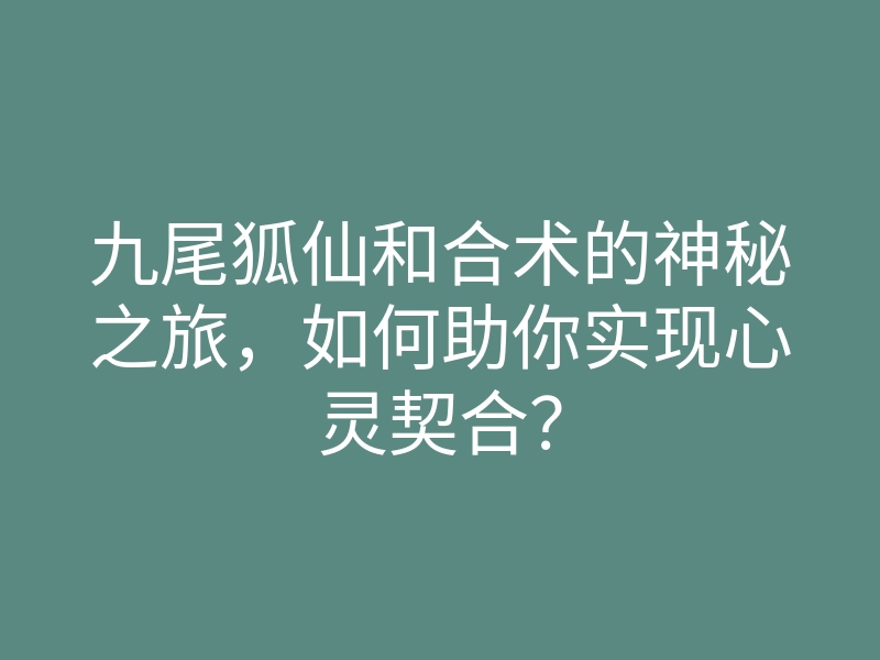 九尾狐仙和合术的神秘之旅,如何助你实现心灵契合?