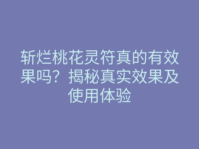 斩烂桃花灵符真的有效果吗?揭秘真实效果及使用体验