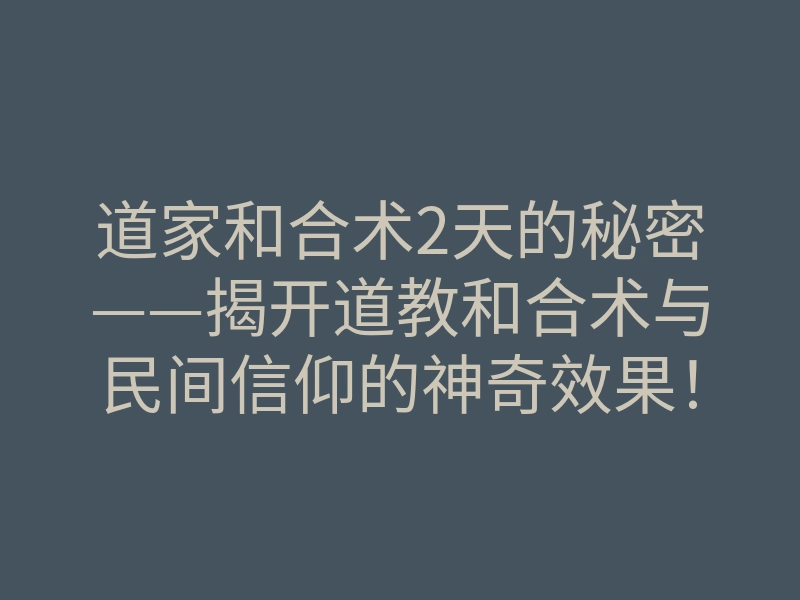 道家和合术2天的秘密——揭开道教和合术与民间信仰的神奇效果!