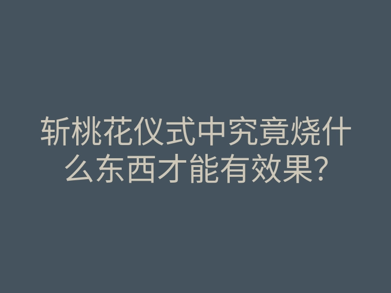 斩桃花仪式中究竟烧什么东西才能有效果?