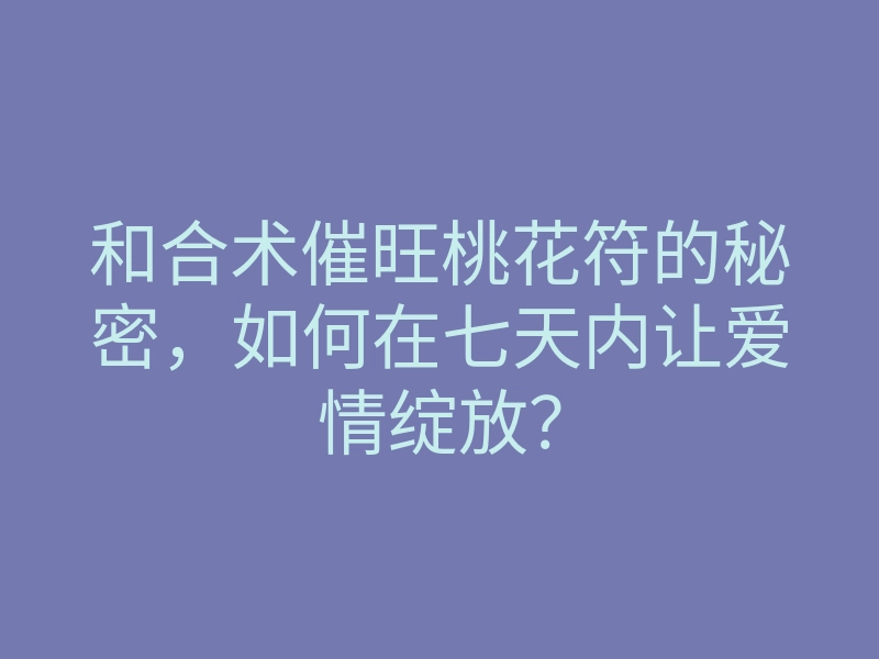和合术催旺桃花符的秘密,如何在七天内让爱情绽放?