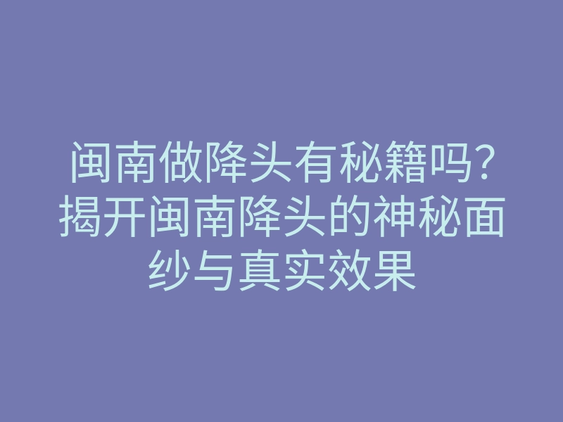 闽南做降头有秘籍吗?揭开闽南降头的神秘面纱与真实效果