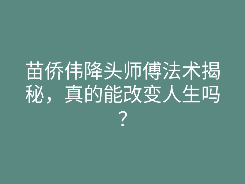 苗侨伟降头师傅法术揭秘,真的能改变人生吗?