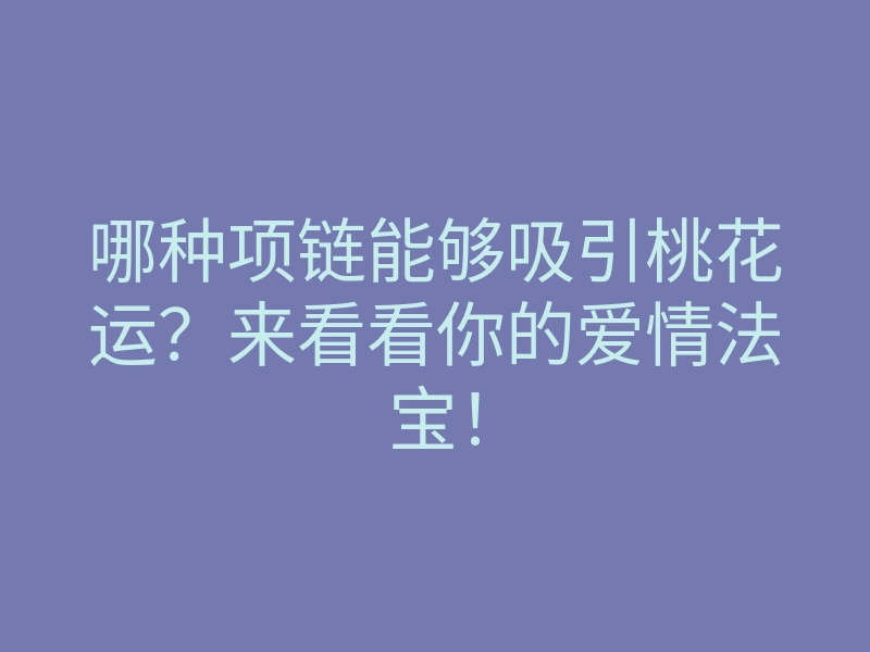 哪种项链能够吸引桃花运?来看看你的爱情法宝!