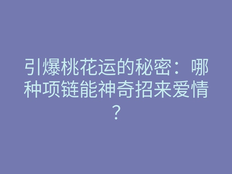 引爆桃花运的秘密：哪种项链能神奇招来爱情？