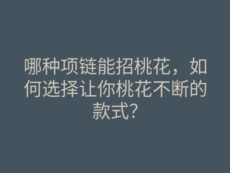 哪种项链能招桃花，如何选择让你桃花不断的款式？