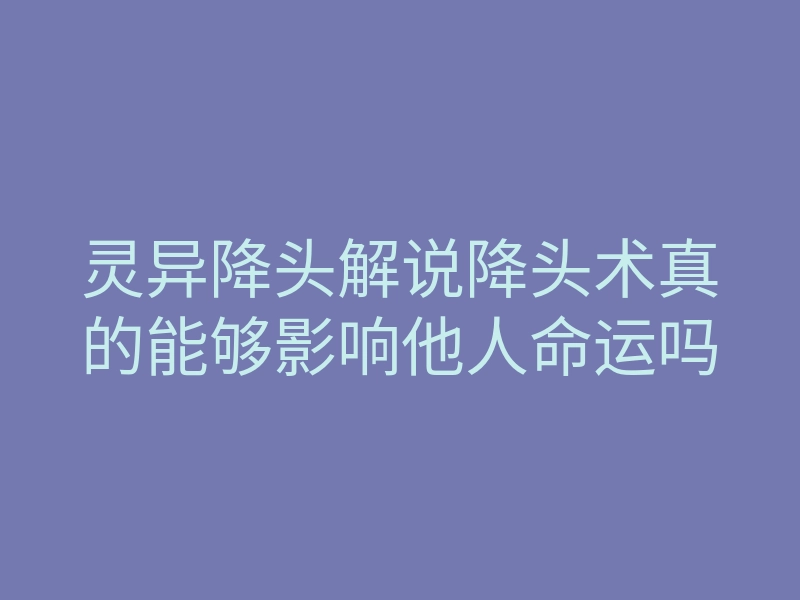 灵异降头解说降头术真的能够影响他人命运吗