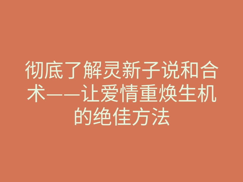 彻底了解灵新子说和合术——让爱情重焕生机的绝佳方法