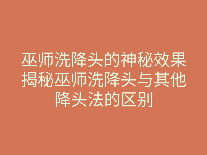 巫师洗降头的神秘效果揭秘巫师洗降头与其他降头法的区别