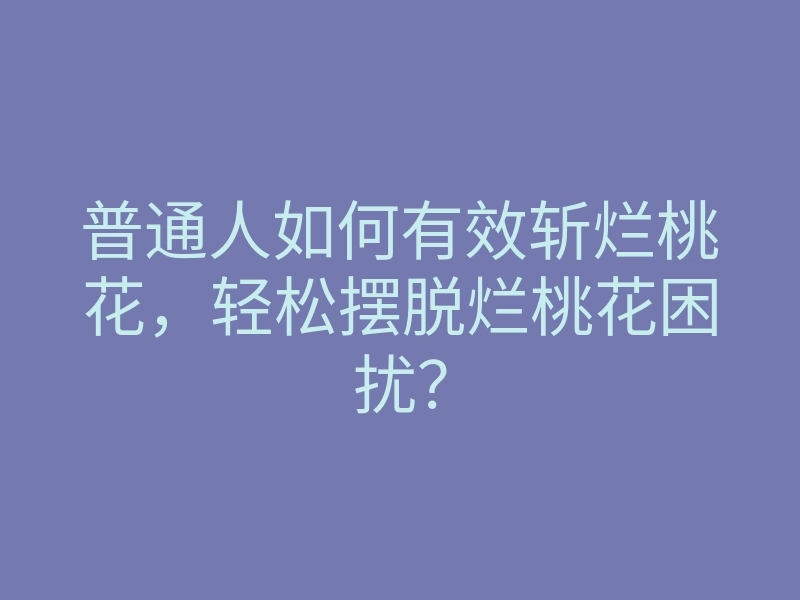 普通人如何有效斩烂桃花,轻松摆脱烂桃花困扰?