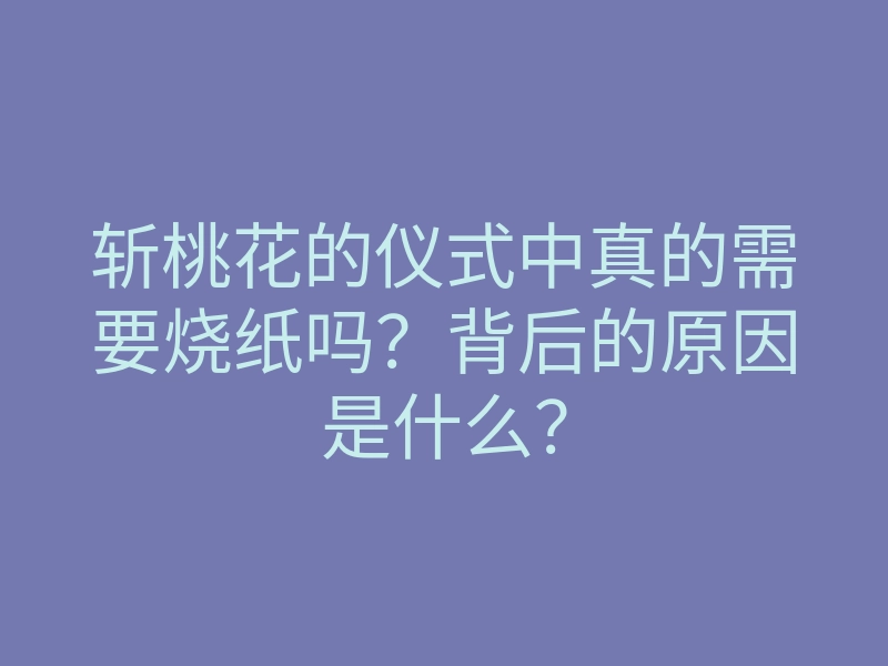 斩桃花的仪式中真的需要烧纸吗?背后的原因是什么?