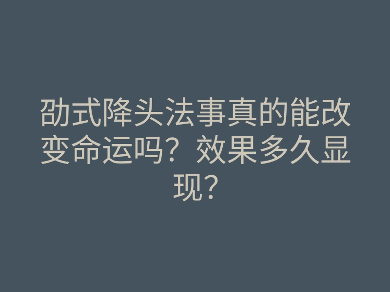 劭式降头法事真的能改变命运吗？效果多久显现？