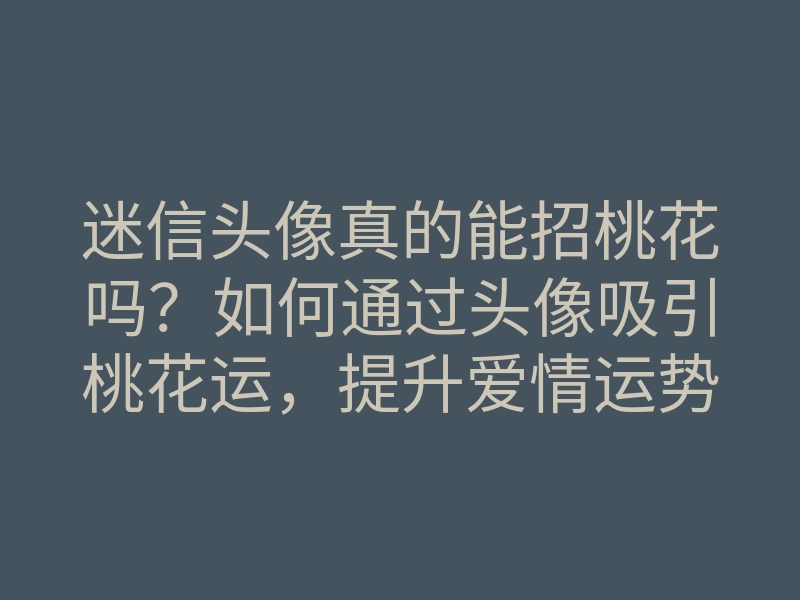 迷信头像真的能招桃花吗？如何通过头像吸引桃花运，提升爱情运势的方法