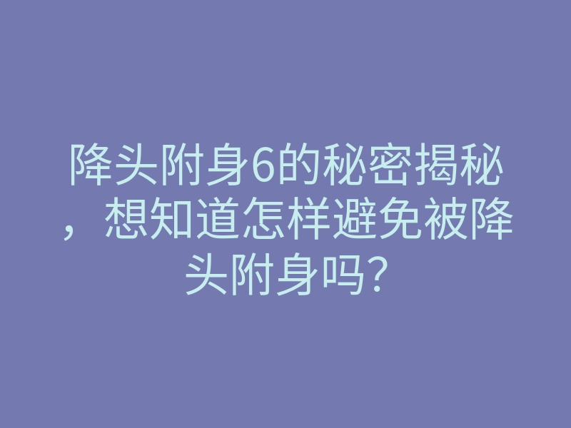 降头附身6的秘密揭秘,想知道怎样避免被降头附身吗?