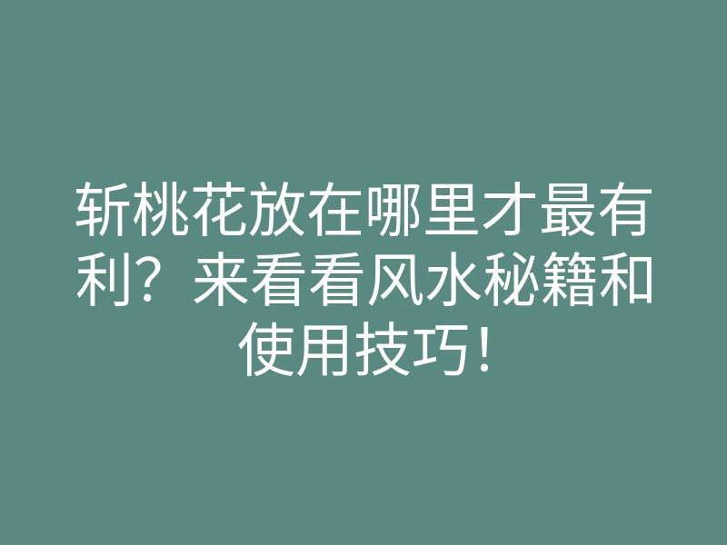 斩桃花放在哪里才最有利?来看看风水秘籍和使用技巧!