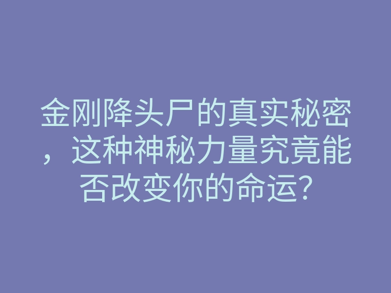 金刚降头尸的真实秘密,这种神秘力量究竟能否改变你的命运?