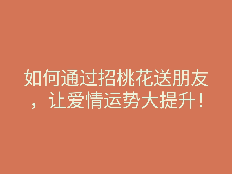 如何通过招桃花送朋友,让爱情运势大提升!