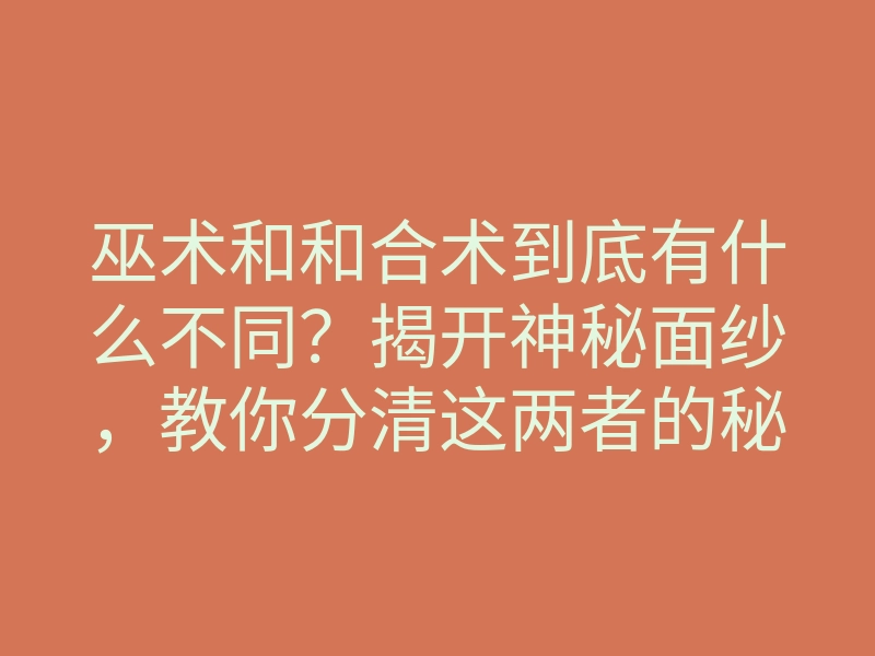 巫术和和合术到底有什么不同?揭开神秘面纱,教你分清这两者的秘密
