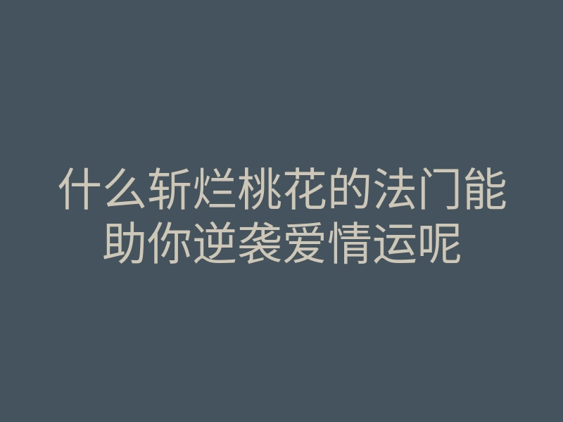 什么斩烂桃花的法门能助你逆袭爱情运呢