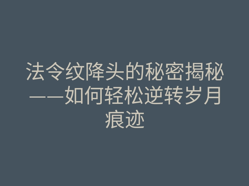法令纹降头的秘密揭秘——如何轻松逆转岁月痕迹