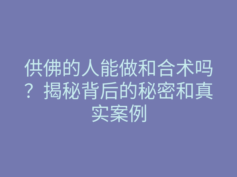 供佛的人能做和合术吗?揭秘背后的秘密和真实案例