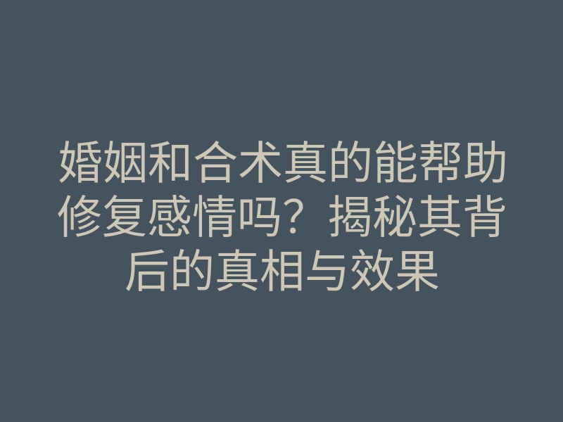 婚姻和合术真的能帮助修复感情吗?揭秘其背后的真相与效果